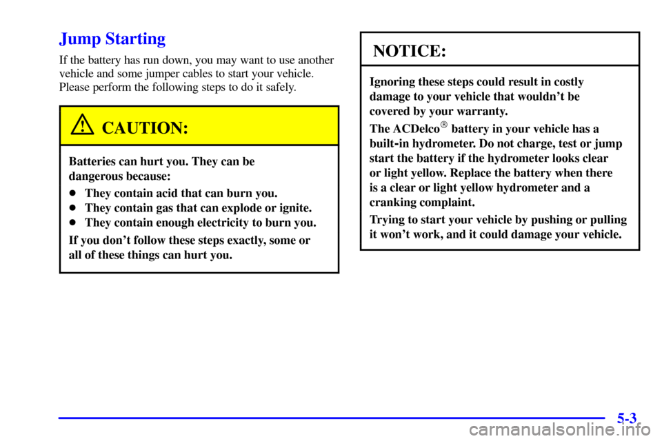 CADILLAC CATERA 2001 1.G Owners Manual 5-3
Jump Starting
If the battery has run down, you may want to use another
vehicle and some jumper cables to start your vehicle.
Please perform the following steps to do it safely.
CAUTION:
Batteries 