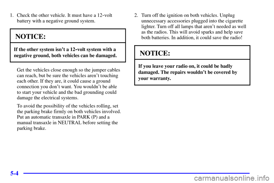 CADILLAC CATERA 2001 1.G Owners Manual 5-4
1. Check the other vehicle. It must have a 12-volt
battery with a negative ground system.
NOTICE:
If the other system isnt a 12-volt system with a
negative ground, both vehicles can be damaged.
G