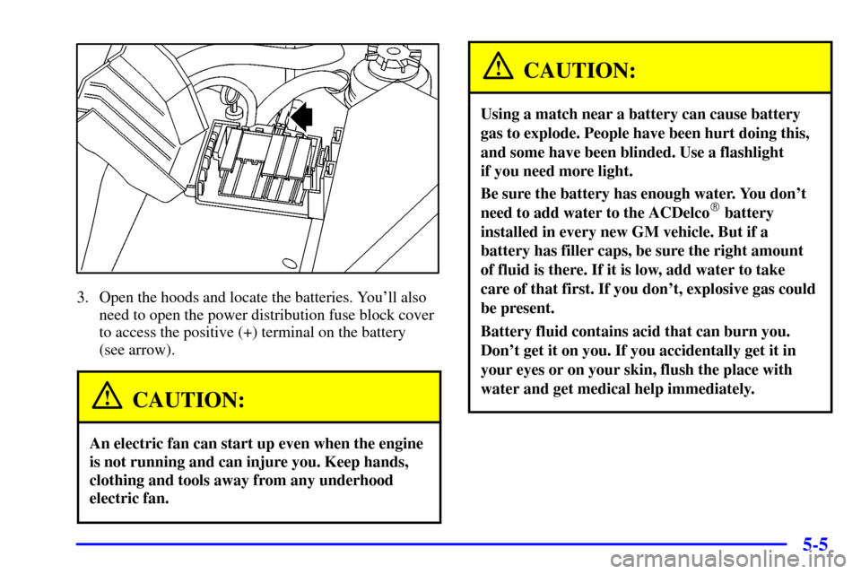 CADILLAC CATERA 2001 1.G Owners Manual 5-5
3. Open the hoods and locate the batteries. Youll also
need to open the power distribution fuse block cover
to access the positive (+) terminal on the battery 
(see arrow).
CAUTION:
An electric f