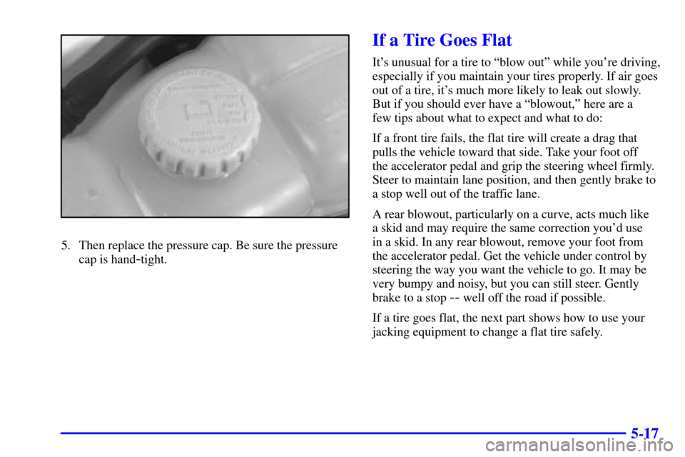 CADILLAC CATERA 2001 1.G Owners Manual 5-17
5. Then replace the pressure cap. Be sure the pressure
cap is hand
-tight.
If a Tire Goes Flat
Its unusual for a tire to ªblow outº while youre driving,
especially if you maintain your tires 