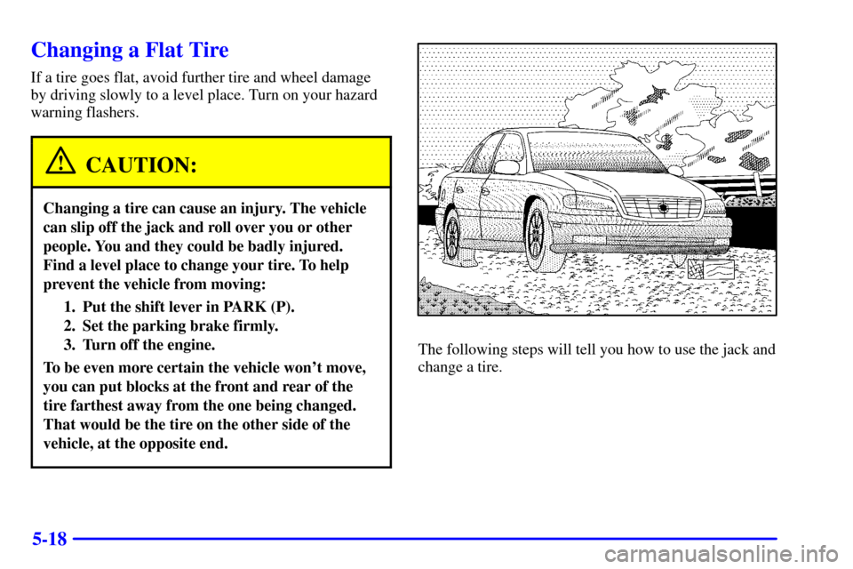 CADILLAC CATERA 2001 1.G Owners Manual 5-18
Changing a Flat Tire
If a tire goes flat, avoid further tire and wheel damage
by driving slowly to a level place. Turn on your hazard
warning flashers.
CAUTION:
Changing a tire can cause an injur