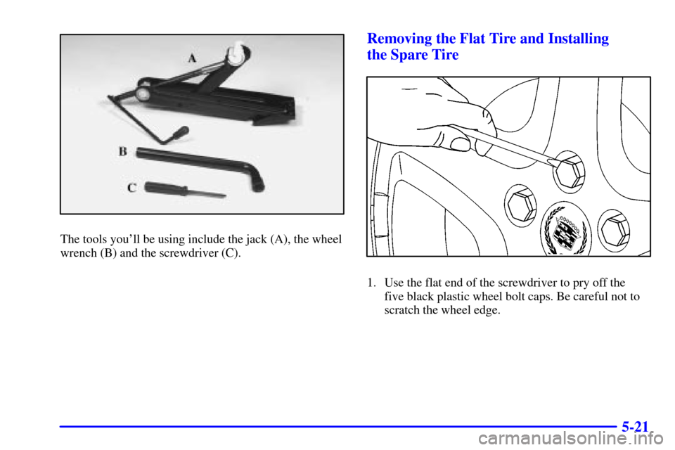 CADILLAC CATERA 2001 1.G Owners Manual 5-21
The tools youll be using include the jack (A), the wheel
wrench (B) and the screwdriver (C).
Removing the Flat Tire and Installing 
the Spare Tire
1. Use the flat end of the screwdriver to pry o