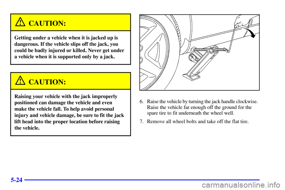 CADILLAC CATERA 2001 1.G Owners Manual 5-24
CAUTION:
Getting under a vehicle when it is jacked up is
dangerous. If the vehicle slips off the jack, you
could be badly injured or killed. Never get under
a vehicle when it is supported only by