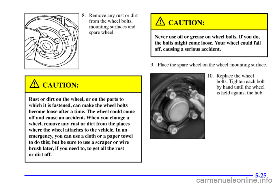 CADILLAC CATERA 2001 1.G Owners Manual 5-25
8. Remove any rust or dirt
from the wheel bolts,
mounting surfaces and
spare wheel.
CAUTION:
Rust or dirt on the wheel, or on the parts to
which it is fastened, can make the wheel bolts
become lo