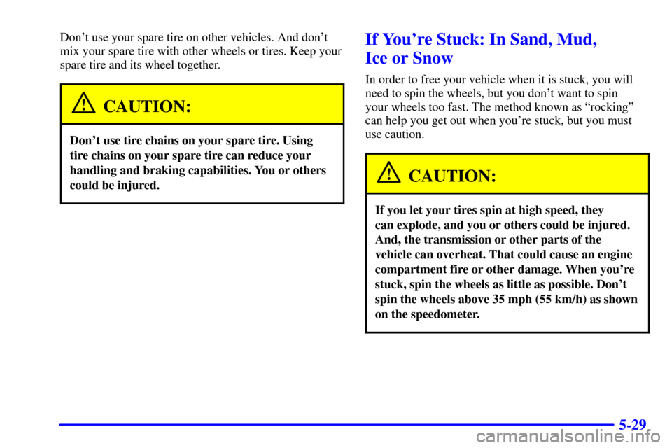 CADILLAC CATERA 2001 1.G Owners Manual 5-29
Dont use your spare tire on other vehicles. And dont
mix your spare tire with other wheels or tires. Keep your
spare tire and its wheel together.
CAUTION:
Dont use tire chains on your spare ti