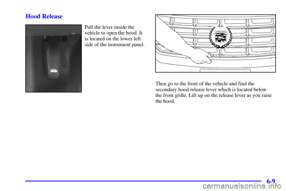 CADILLAC CATERA 2001 1.G Owners Manual 6-9 Hood Release
Pull the lever inside the
vehicle to open the hood. It
is located on the lower left
side of the instrument panel.
Then go to the front of the vehicle and find the
secondary hood relea