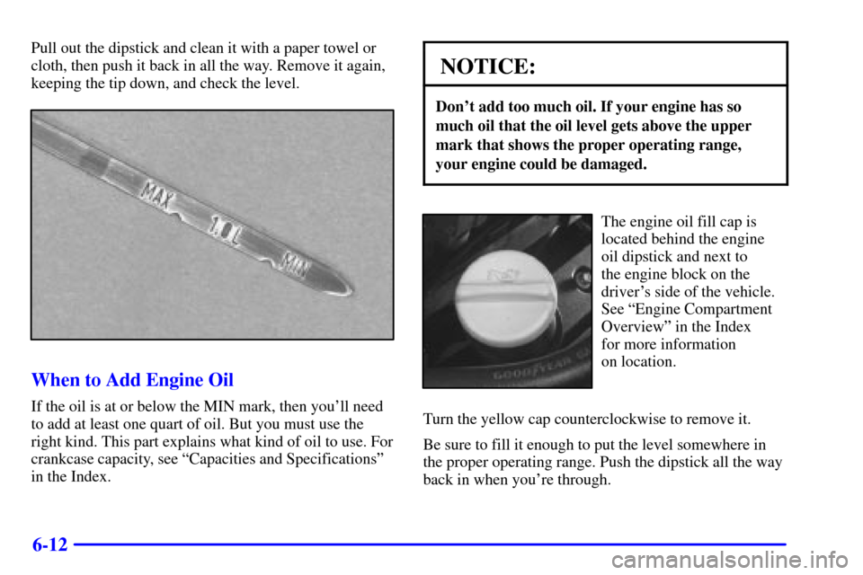 CADILLAC CATERA 2001 1.G Owners Manual 6-12
Pull out the dipstick and clean it with a paper towel or
cloth, then push it back in all the way. Remove it again,
keeping the tip down, and check the level.
When to Add Engine Oil
If the oil is 