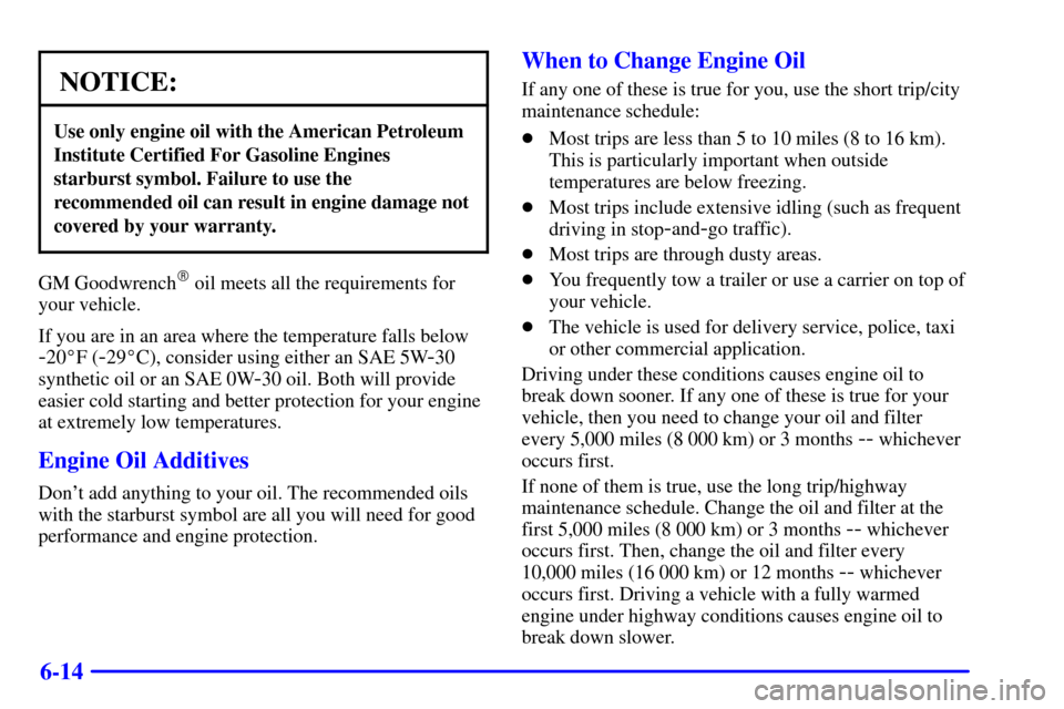 CADILLAC CATERA 2001 1.G Owners Manual 6-14
NOTICE:
Use only engine oil with the American Petroleum
Institute Certified For Gasoline Engines
starburst symbol. Failure to use the
recommended oil can result in engine damage not
covered by yo