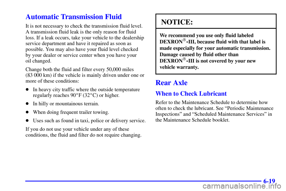 CADILLAC CATERA 2001 1.G Owners Manual 6-19
Automatic Transmission Fluid
It is not necessary to check the transmission fluid level.
A transmission fluid leak is the only reason for fluid
loss. If a leak occurs, take your vehicle to the dea