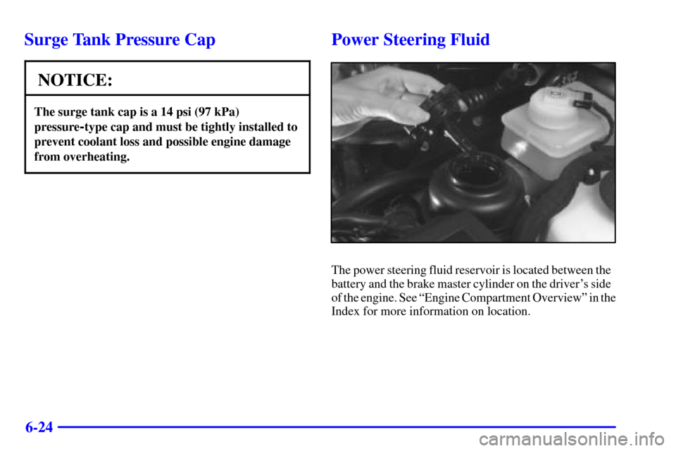 CADILLAC CATERA 2001 1.G Owners Manual 6-24
Surge Tank Pressure Cap
NOTICE:
The surge tank cap is a 14 psi (97 kPa)
pressure
-type cap and must be tightly installed to
prevent coolant loss and possible engine damage
from overheating.
Power