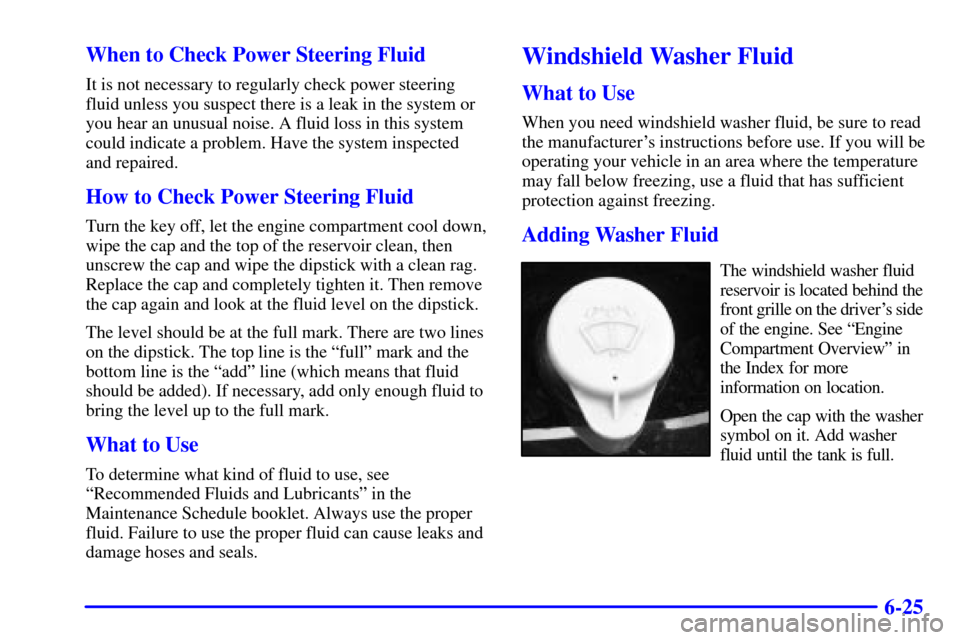 CADILLAC CATERA 2001 1.G Owners Guide 6-25 When to Check Power Steering Fluid
It is not necessary to regularly check power steering
fluid unless you suspect there is a leak in the system or
you hear an unusual noise. A fluid loss in this 