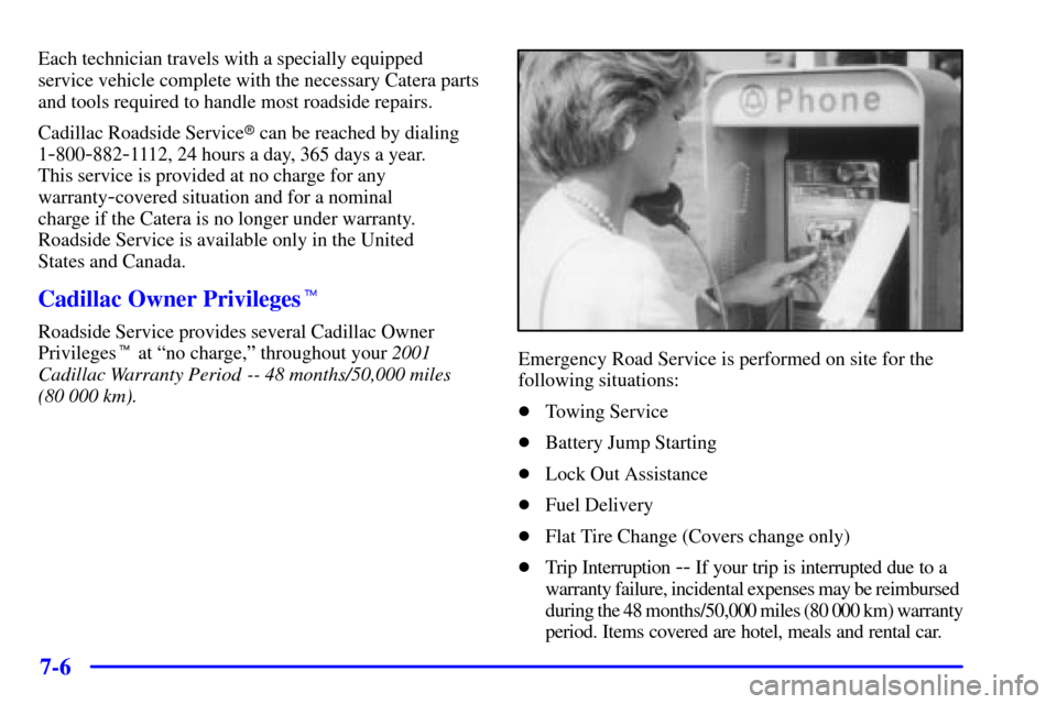 CADILLAC CATERA 2001 1.G Owners Manual 7-6
Each technician travels with a specially equipped
service vehicle complete with the necessary Catera parts
and tools required to handle most roadside repairs.
Cadillac Roadside Service can be rea