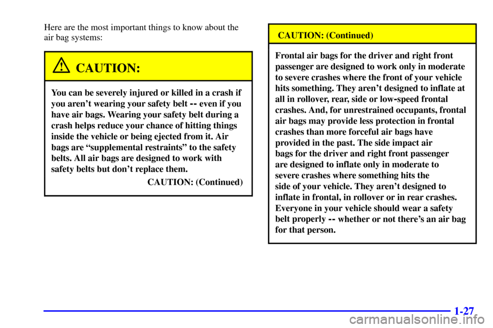 CADILLAC CATERA 2001 1.G Owners Guide 1-27
Here are the most important things to know about the 
air bag systems:
CAUTION:
You can be severely injured or killed in a crash if
you arent wearing your safety belt 
-- even if you
have air ba