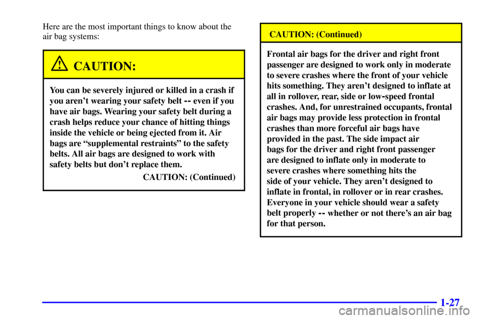 CADILLAC CATERA 2001 1.G Owners Guide 1-27
Here are the most important things to know about the
air bag systems:
CAUTION:
You can be severely injured or killed in a crash if
you arent wearing your safety belt
-- even if you
have air ba CADILLAC CATERA 2001 1.G Owners Guide 1-27
Here are the most important things to know about the
air bag systems:
CAUTION:
You can be severely injured or killed in a crash if
you arent wearing your safety belt
-- even if you
have air ba