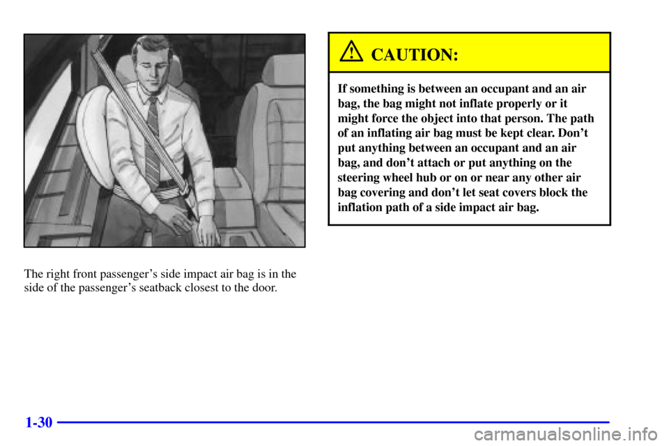 CADILLAC CATERA 2001 1.G Owners Manual 1-30
The right front passengers side impact air bag is in the
side of the passengers seatback closest to the door.
CAUTION:
If something is between an occupant and an air
bag, the bag might not infl