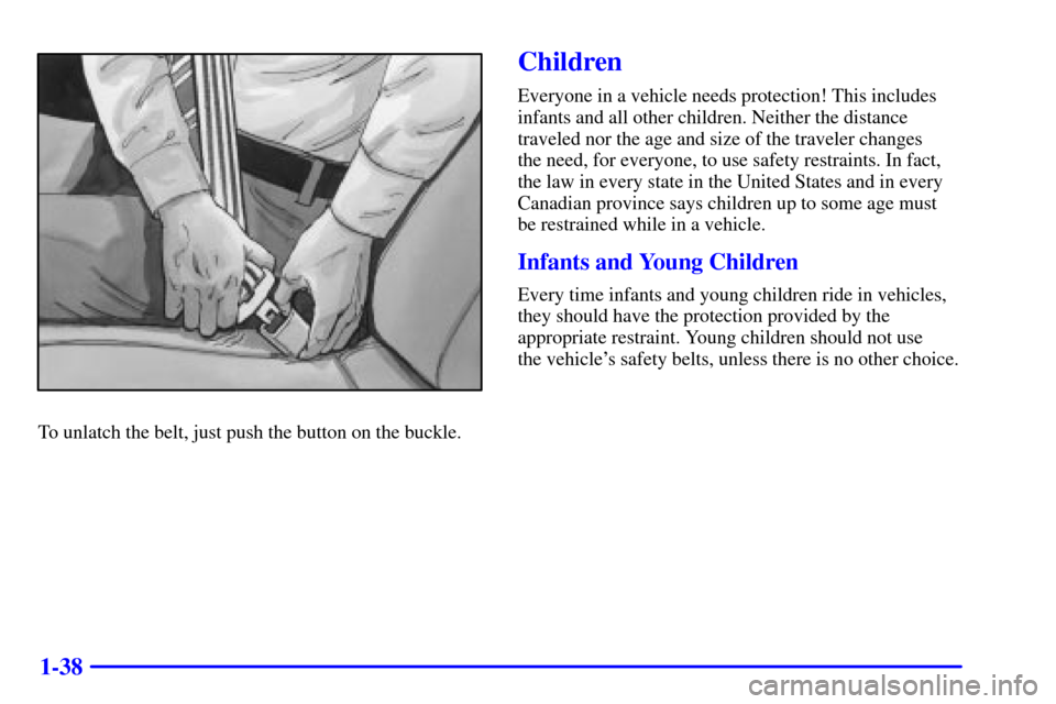 CADILLAC CATERA 2001 1.G Owners Manual 1-38
To unlatch the belt, just push the button on the buckle.
Children
Everyone in a vehicle needs protection! This includes
infants and all other children. Neither the distance
traveled nor the age a