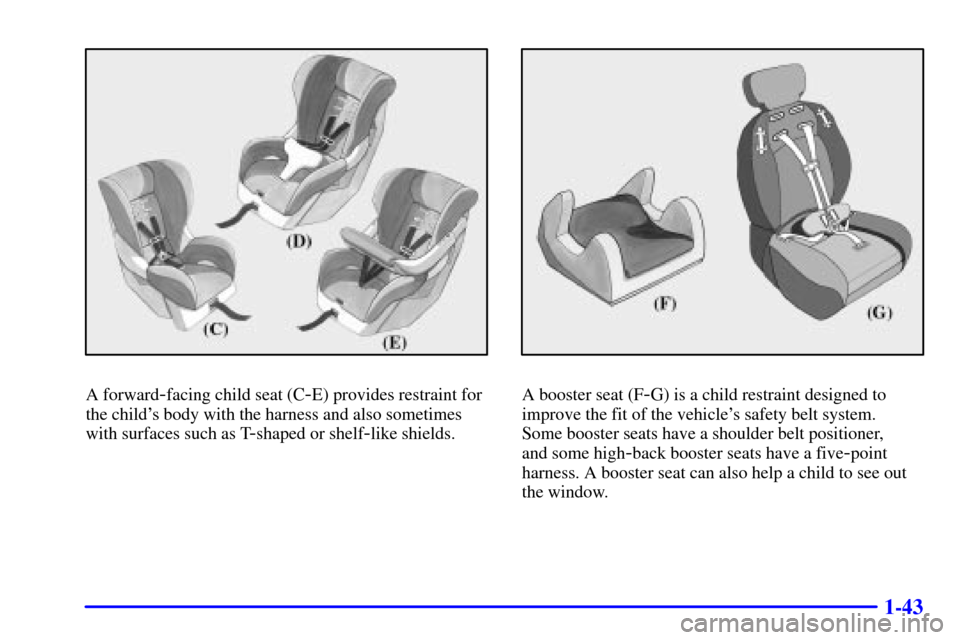 CADILLAC CATERA 2001 1.G Workshop Manual 1-43
A forward-facing child seat (C-E) provides restraint for
the childs body with the harness and also sometimes
with surfaces such as T
-shaped or shelf-like shields.
A booster seat (F-G) is a chil