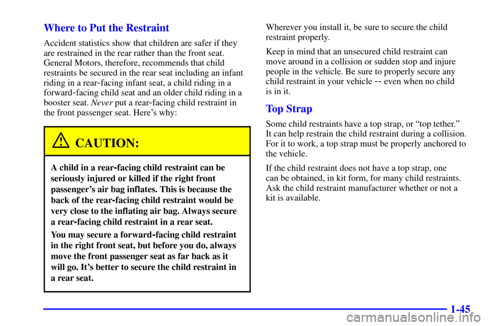 CADILLAC CATERA 2001 1.G Owners Manual 1-45 Where to Put the Restraint
Accident statistics show that children are safer if they
are restrained in the rear rather than the front seat.
General Motors, therefore, recommends that child
restrai