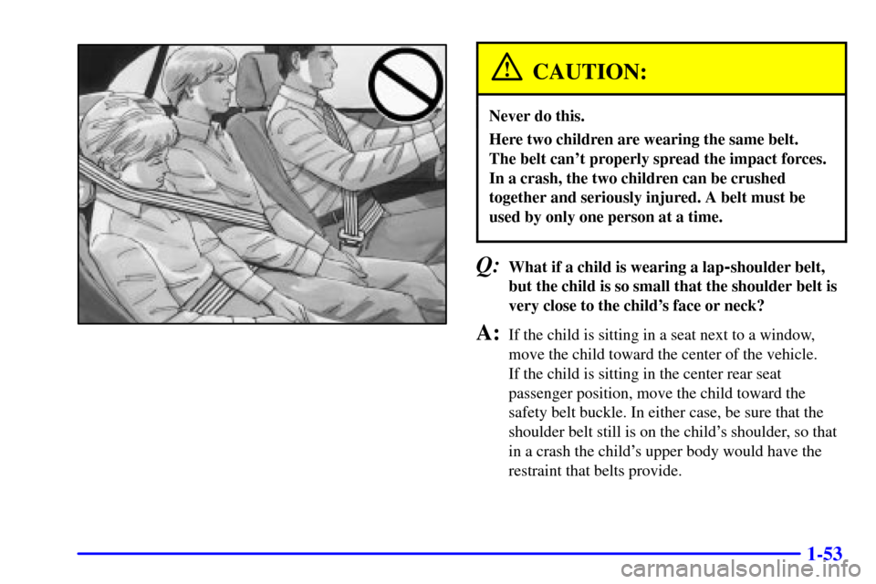CADILLAC CATERA 2001 1.G Repair Manual 1-53
CAUTION:
Never do this.
Here two children are wearing the same belt. 
The belt cant properly spread the impact forces.
In a crash, the two children can be crushed
together and seriously injured.