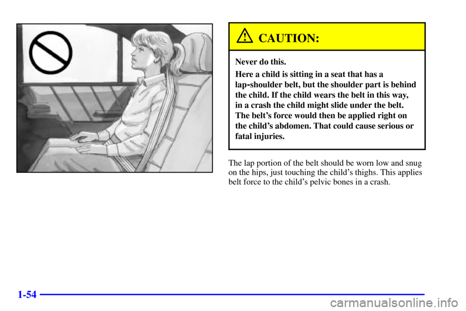 CADILLAC CATERA 2001 1.G Repair Manual 1-54
CAUTION:
Never do this.
Here a child is sitting in a seat that has a
lap
-shoulder belt, but the shoulder part is behind
the child. If the child wears the belt in this way, 
in a crash the child 
