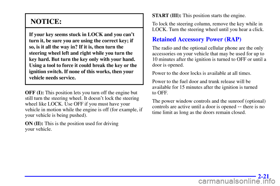 CADILLAC CATERA 2001 1.G Owners Manual 2-21
NOTICE:
If your key seems stuck in LOCK and you cant
turn it, be sure you are using the correct key; if
so, is it all the way in? If it is, then turn the
steering wheel left and right while you 