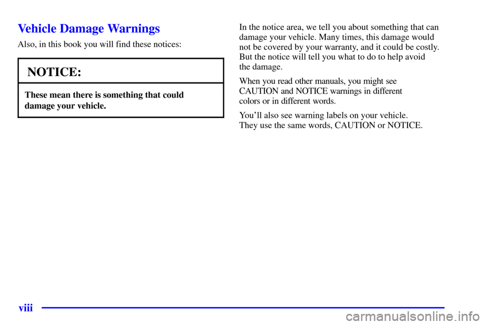 CADILLAC CATERA 2001 1.G Owners Manual viii
Vehicle Damage Warnings
Also, in this book you will find these notices:
NOTICE:
These mean there is something that could
damage your vehicle.
In the notice area, we tell you about something that 