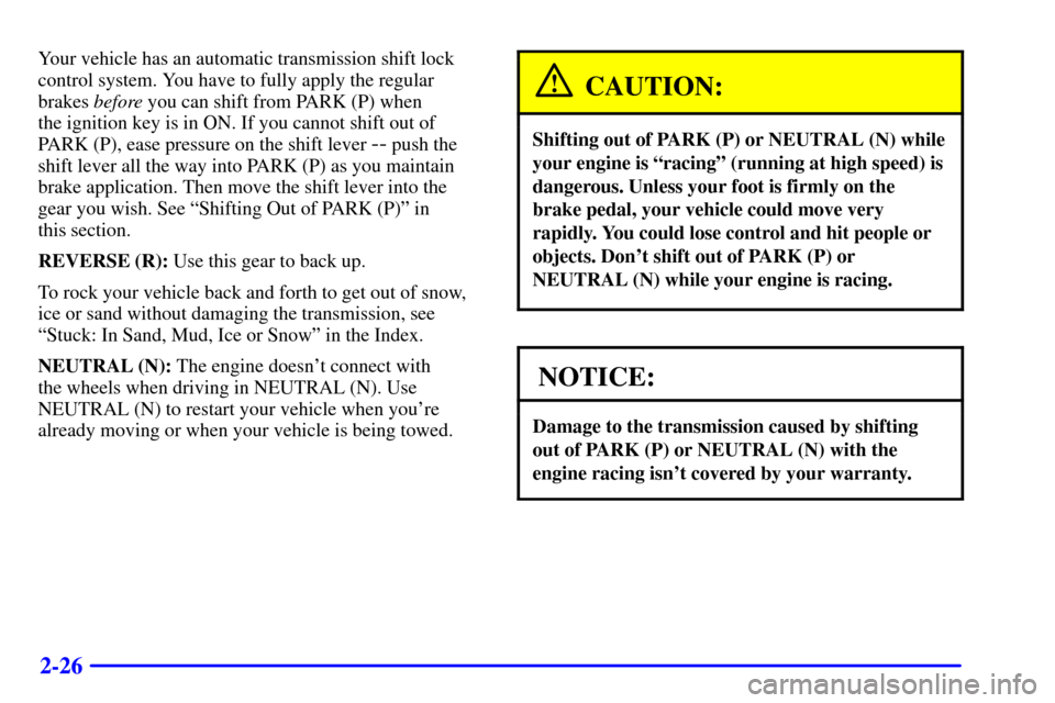 CADILLAC CATERA 2001 1.G Owners Manual 2-26
Your vehicle has an automatic transmission shift lock
control system. You have to fully apply the regular
brakes before you can shift from PARK (P) when 
the ignition key is in ON. If you cannot 