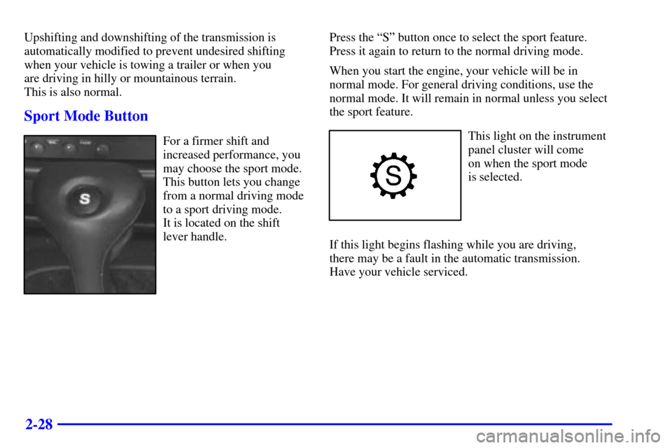 CADILLAC CATERA 2001 1.G Owners Manual 2-28
Upshifting and downshifting of the transmission is
automatically modified to prevent undesired shifting
when your vehicle is towing a trailer or when you 
are driving in hilly or mountainous terr