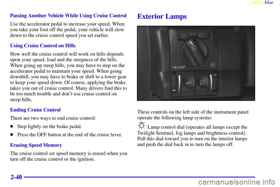 CADILLAC CATERA 1999 1.G Owners Manual yellowblue
2-40
Passing Another Vehicle While Using Cruise Control
Use the accelerator pedal to increase your speed. When
you take your foot off the pedal, your vehicle will slow
down to the crui CADILLAC CATERA 1999 1.G Owners Manual yellowblue
2-40
Passing Another Vehicle While Using Cruise Control
Use the accelerator pedal to increase your speed. When
you take your foot off the pedal, your vehicle will slow
down to the crui