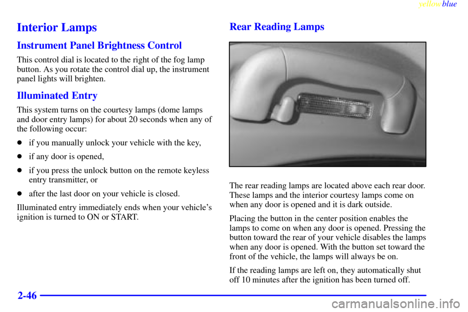 CADILLAC CATERA 1999 1.G Owners Manual yellowblue
2-46
Interior Lamps
Instrument Panel Brightness Control
This control dial is located to the right of the fog lamp
button. As you rotate the control dial up, the instrument
panel lights CADILLAC CATERA 1999 1.G Owners Manual yellowblue
2-46
Interior Lamps
Instrument Panel Brightness Control
This control dial is located to the right of the fog lamp
button. As you rotate the control dial up, the instrument
panel lights