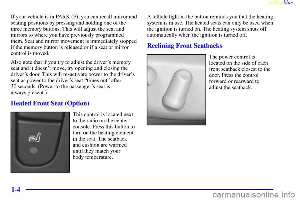 CADILLAC CATERA 1999 1.G Owners Manual yellowblue     
1-4
If your vehicle is in PARK (P), you can recall mirror and
seating positions by pressing and holding one of the
three memory buttons. This will adjust the seat and
mirrors to where 