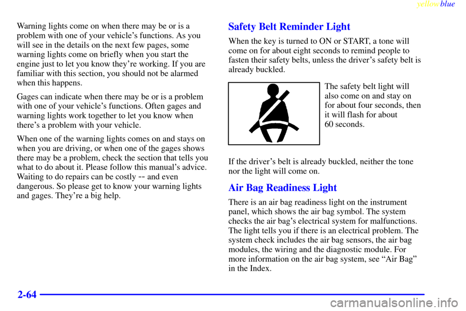 CADILLAC CATERA 1999 1.G Owners Manual yellowblue     
2-64
Warning lights come on when there may be or is a
problem with one of your vehicles functions. As you
will see in the details on the next few pages, some
warning lights come on br