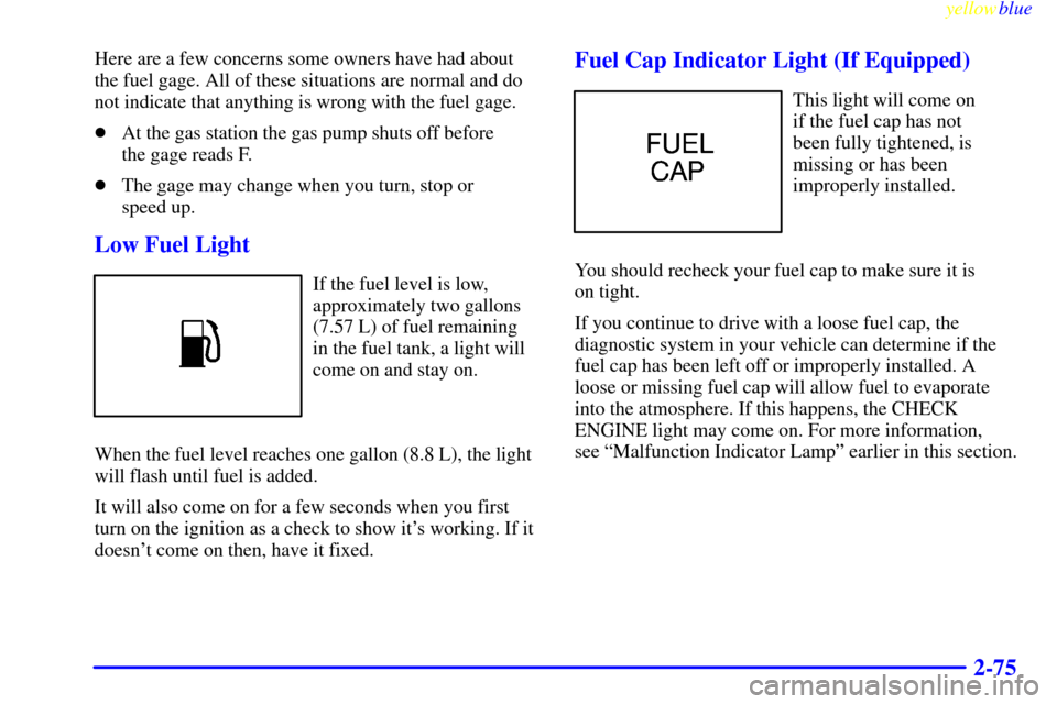 CADILLAC CATERA 1999 1.G User Guide yellowblue     
2-75
Here are a few concerns some owners have had about
the fuel gage. All of these situations are normal and do
not indicate that anything is wrong with the fuel gage.
At the gas sta