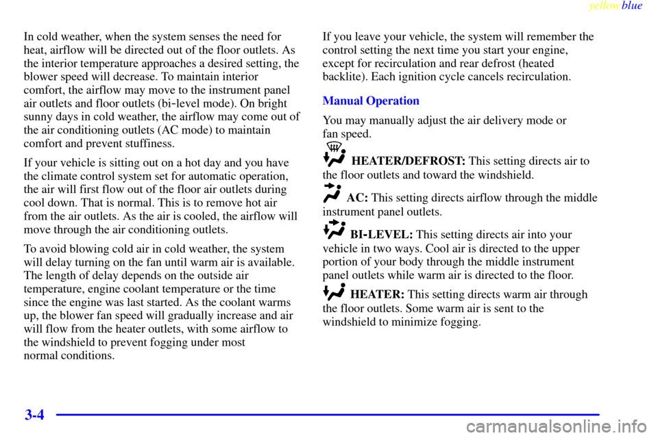 CADILLAC CATERA 1999 1.G Owners Manual yellowblue     
3-4
In cold weather, when the system senses the need for
heat, airflow will be directed out of the floor outlets. As
the interior temperature approaches a desired setting, the
blower s
