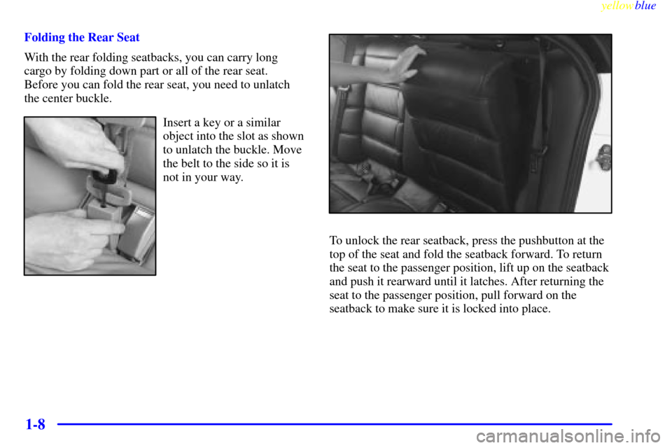 CADILLAC CATERA 1999 1.G User Guide yellowblue     
1-8
Folding the Rear Seat
With the rear folding seatbacks, you can carry long
cargo by folding down part or all of the rear seat. 
Before you can fold the rear seat, you need to unlatc