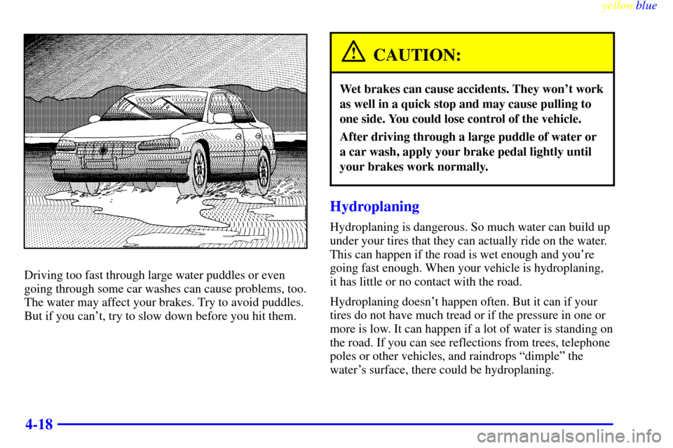 CADILLAC CATERA 1999 1.G Owners Manual yellowblue     
4-18
Driving too fast through large water puddles or even
going through some car washes can cause problems, too.
The water may affect your brakes. Try to avoid puddles.
But if you can