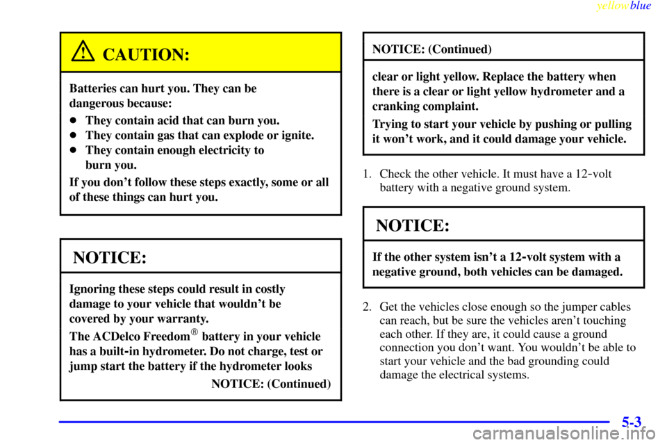 CADILLAC CATERA 1999 1.G Owners Manual yellowblue     
5-3
CAUTION:
Batteries can hurt you. They can be 
dangerous because:
They contain acid that can burn you.
They contain gas that can explode or ignite.
They contain enough electricit