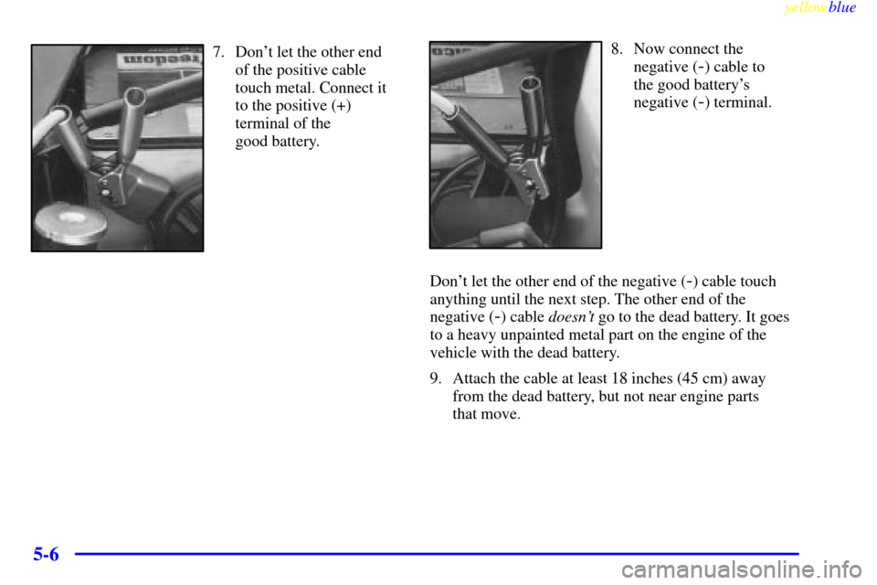 CADILLAC CATERA 1999 1.G Owners Manual yellowblue     
5-6
7. Dont let the other end
of the positive cable
touch metal. Connect it
to the positive (+)
terminal of the 
good battery.8. Now connect the
negative (
-) cable to 
the good batte