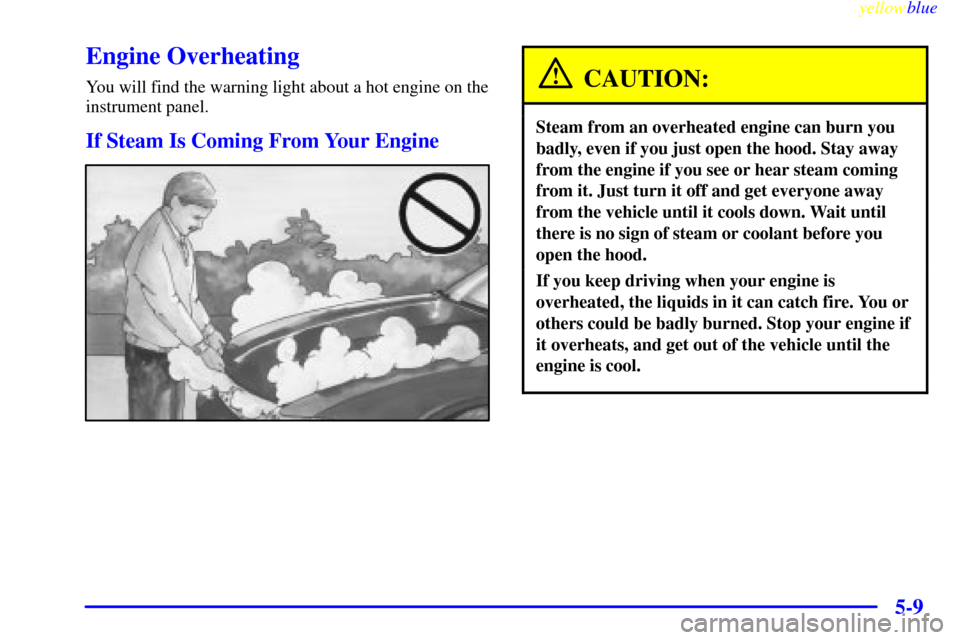 CADILLAC CATERA 1999 1.G Owners Manual yellowblue     
5-9
Engine Overheating
You will find the warning light about a hot engine on the
instrument panel.
If Steam Is Coming From Your Engine
CAUTION:
Steam from an overheated engine can burn