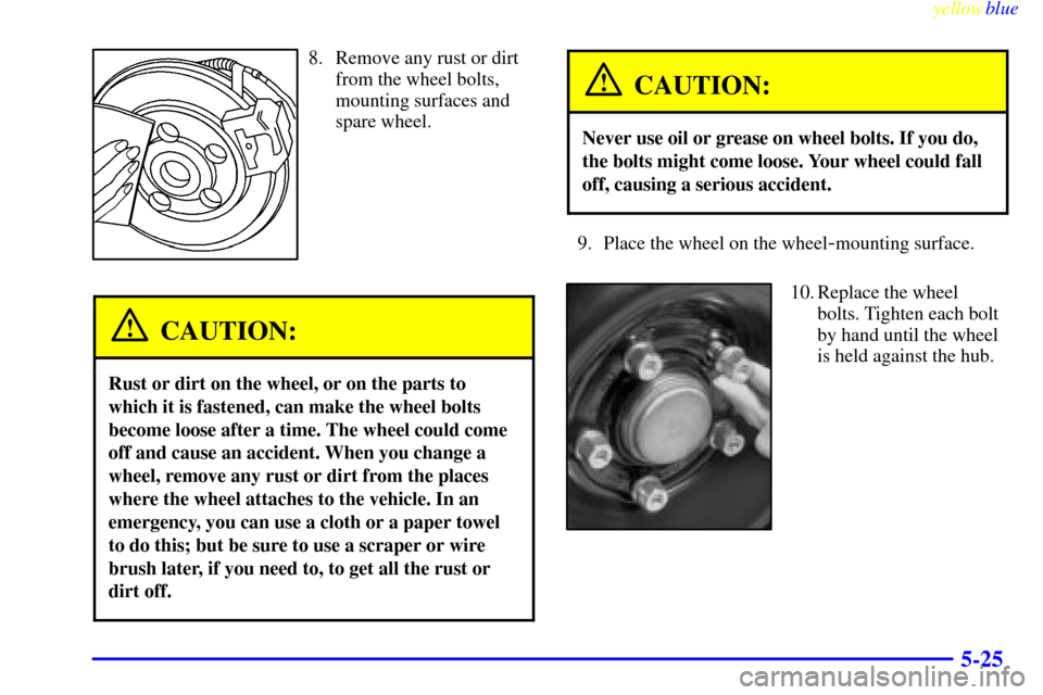 CADILLAC CATERA 1999 1.G Owners Manual yellowblue     
5-25
8. Remove any rust or dirt
from the wheel bolts,
mounting surfaces and
spare wheel.
CAUTION:
Rust or dirt on the wheel, or on the parts to
which it is fastened, can make the wheel