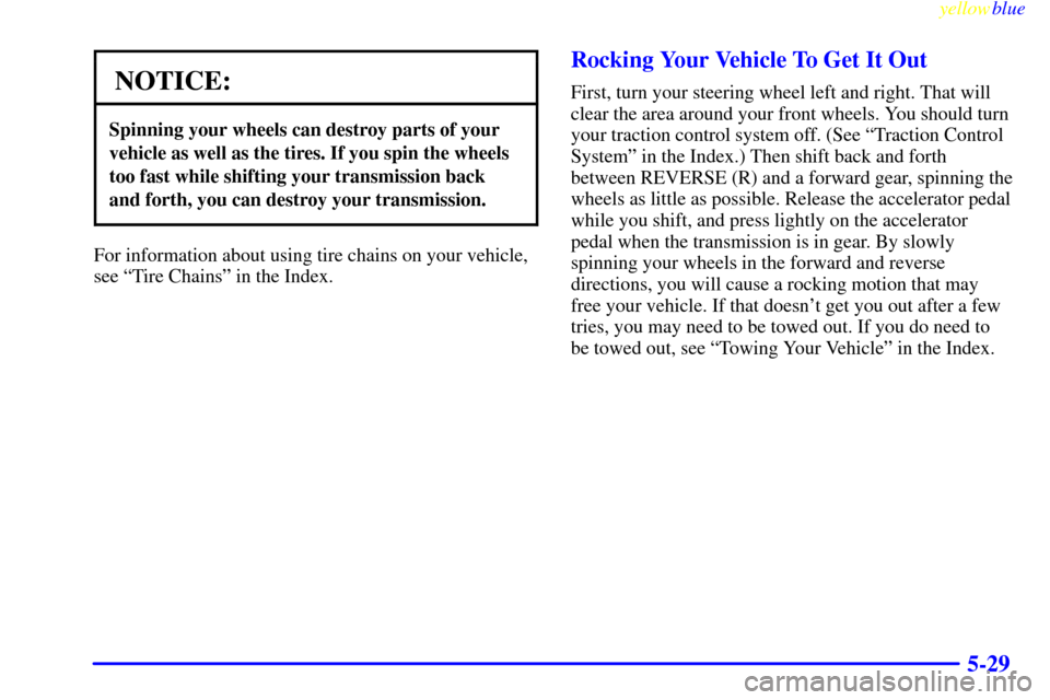 CADILLAC CATERA 1999 1.G Owners Manual yellowblue     
5-29
NOTICE:
Spinning your wheels can destroy parts of your
vehicle as well as the tires. If you spin the wheels
too fast while shifting your transmission back
and forth, you can destr
