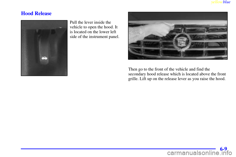 CADILLAC CATERA 1999 1.G Owners Manual yellowblue     
6-9 Hood Release
Pull the lever inside the
vehicle to open the hood. It
is located on the lower left
side of the instrument panel.
Then go to the front of the vehicle and find the
seco