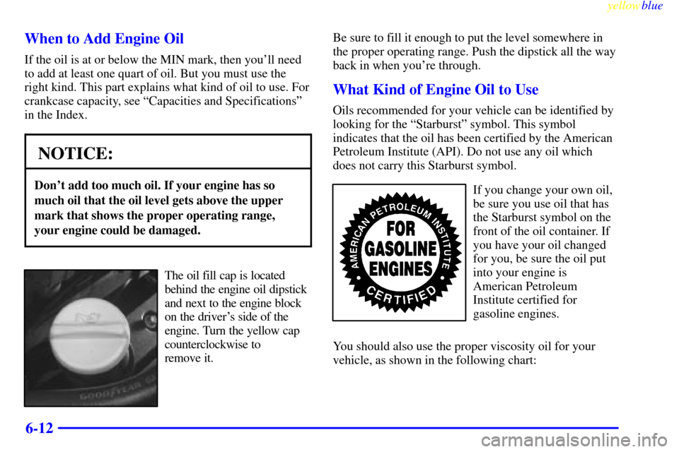 CADILLAC CATERA 1999 1.G Owners Manual yellowblue     
6-12 When to Add Engine Oil
If the oil is at or below the MIN mark, then youll need
to add at least one quart of oil. But you must use the
right kind. This part explains what kind of 