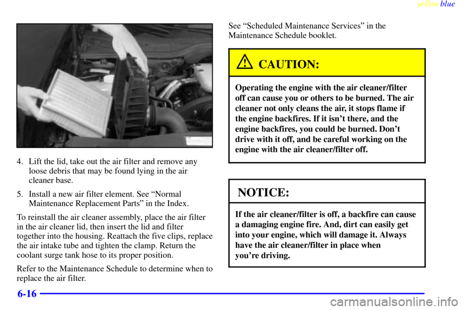 CADILLAC CATERA 1999 1.G Owners Manual yellowblue     
6-16
4. Lift the lid, take out the air filter and remove any
loose debris that may be found lying in the air
cleaner base.
5. Install a new air filter element. See ªNormal
Maintenance