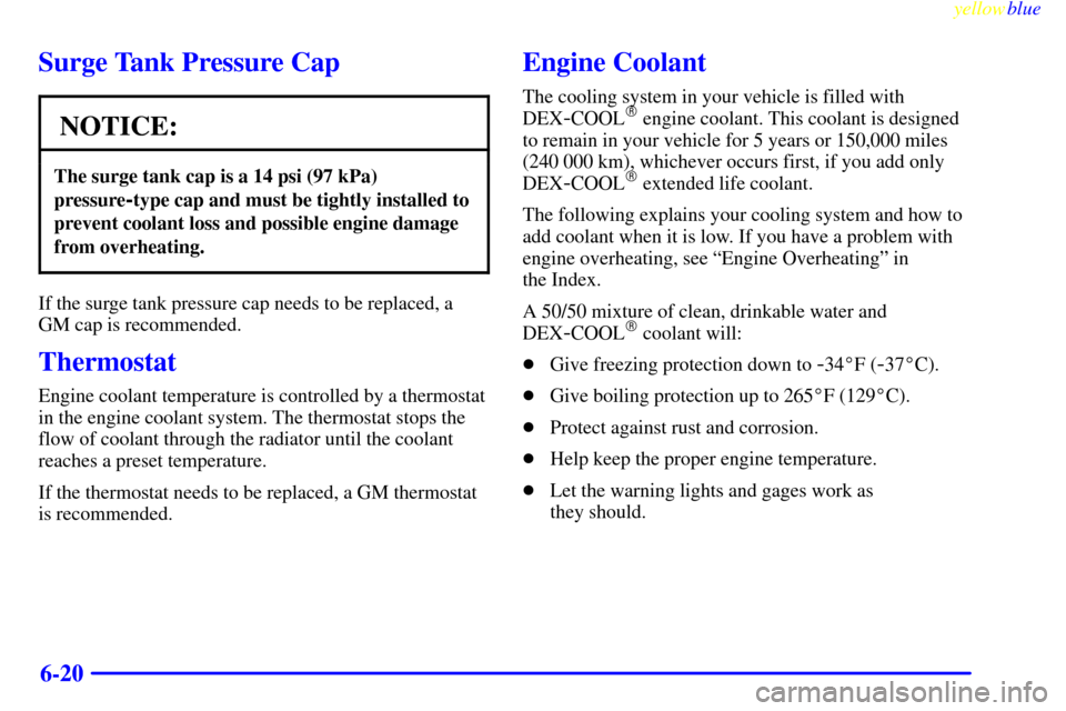 CADILLAC CATERA 1999 1.G Owners Manual yellowblue     
6-20
Surge Tank Pressure Cap
NOTICE:
The surge tank cap is a 14 psi (97 kPa)
pressure
-type cap and must be tightly installed to
prevent coolant loss and possible engine damage
from ov