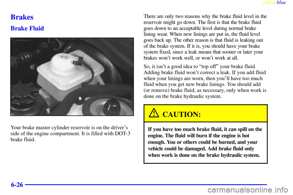 CADILLAC CATERA 1999 1.G Owners Manual yellowblue
6-26
Brakes
Brake Fluid
Your brake master cylinder reservoir is on the drivers
side of the engine compartment. It is filled with DOT
-3
brake fluid.There are only two reasons why the CADILLAC CATERA 1999 1.G Owners Manual yellowblue
6-26
Brakes
Brake Fluid
Your brake master cylinder reservoir is on the drivers
side of the engine compartment. It is filled with DOT
-3
brake fluid.There are only two reasons why the
