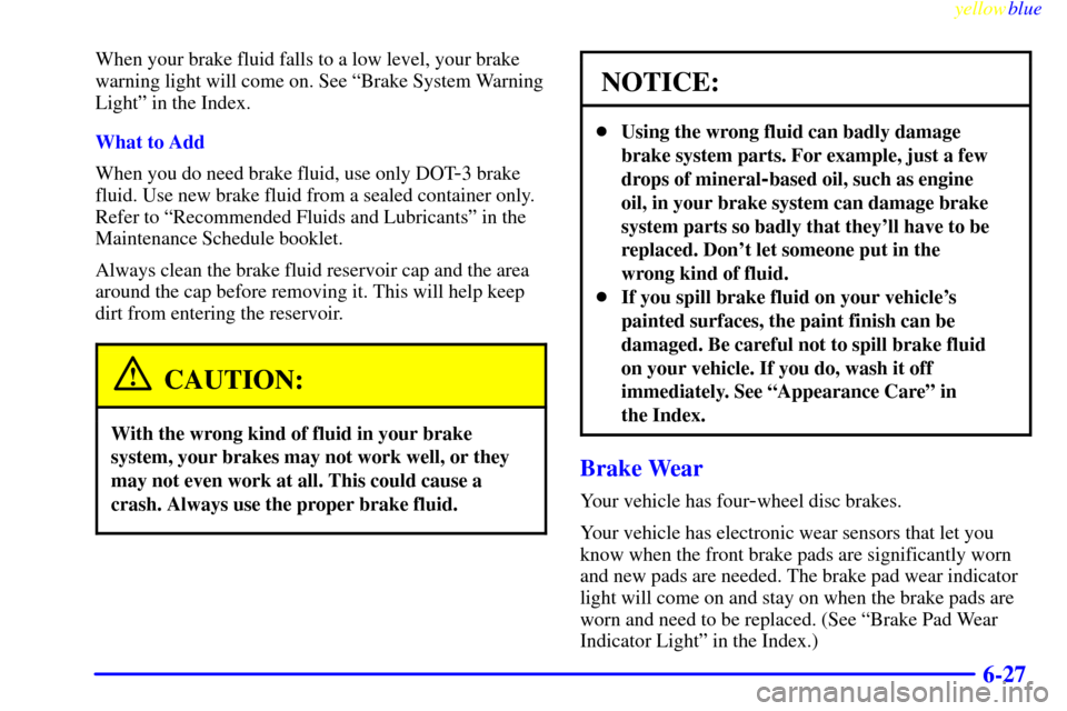 CADILLAC CATERA 1999 1.G Owners Manual yellowblue
6-27
When your brake fluid falls to a low level, your brake
warning light will come on. See ªBrake System Warning
Lightº in the Index.
What to Add
When you do need brake fluid, use o CADILLAC CATERA 1999 1.G Owners Manual yellowblue
6-27
When your brake fluid falls to a low level, your brake
warning light will come on. See ªBrake System Warning
Lightº in the Index.
What to Add
When you do need brake fluid, use o