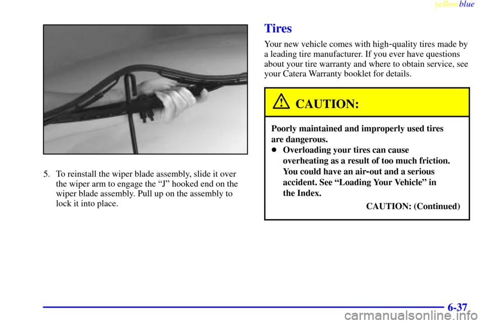 CADILLAC CATERA 1999 1.G Owners Manual yellowblue     
6-37
5. To reinstall the wiper blade assembly, slide it over
the wiper arm to engage the ªJº hooked end on the
wiper blade assembly. Pull up on the assembly to
lock it into place.
Ti