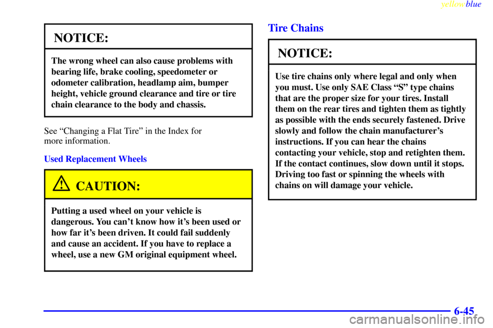CADILLAC CATERA 1999 1.G Owners Manual yellowblue     
6-45
NOTICE:
The wrong wheel can also cause problems with
bearing life, brake cooling, speedometer or
odometer calibration, headlamp aim, bumper
height, vehicle ground clearance and ti