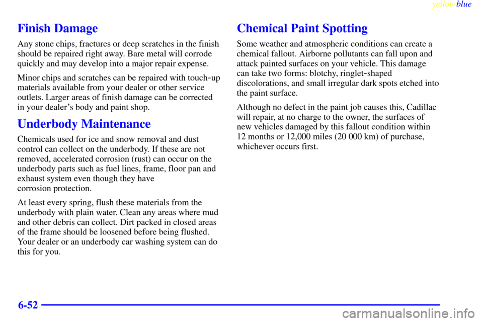 CADILLAC CATERA 1999 1.G User Guide yellowblue     
6-52
Finish Damage
Any stone chips, fractures or deep scratches in the finish
should be repaired right away. Bare metal will corrode
quickly and may develop into a major repair expense
